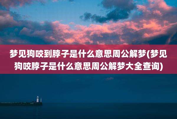 梦见狗咬到脖子是什么意思周公解梦(梦见狗咬脖子是什么意思周公解梦大全查询)