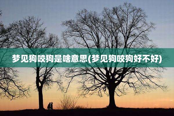 梦见狗咬狗是啥意思(梦见狗咬狗好不好)