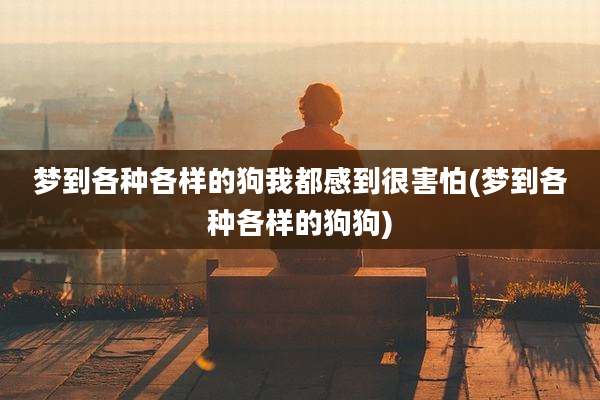 梦到各种各样的狗我都感到很害怕(梦到各种各样的狗狗)
