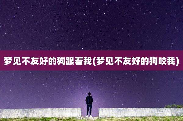 梦见不友好的狗跟着我(梦见不友好的狗咬我)