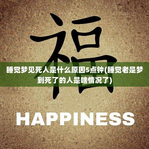 睡觉梦见死人是什么原因5点钟(睡觉老是梦到死了的人是啥情况了)