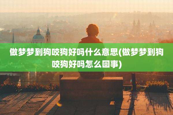 做梦梦到狗咬狗好吗什么意思(做梦梦到狗咬狗好吗怎么回事)