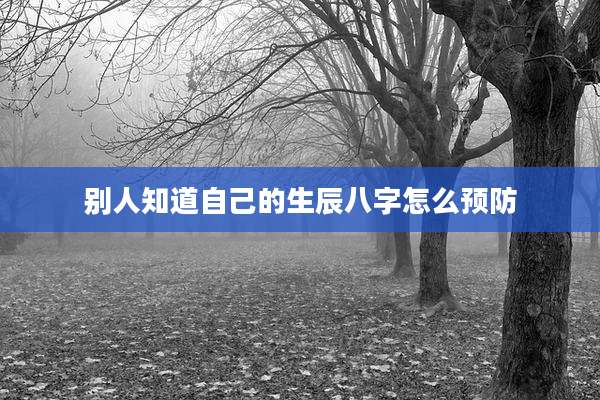 别人知道自己的生辰八字怎么预防