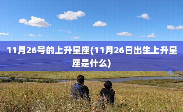 11月26号的上升星座(11月26日出生上升星座是什么)