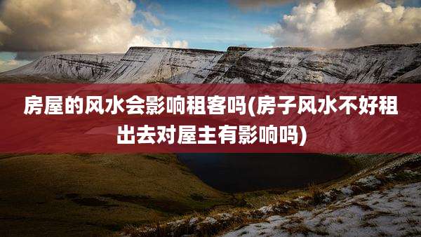 房屋的风水会影响租客吗(房子风水不好租出去对屋主有影响吗)