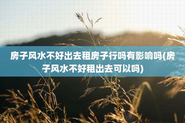 房子风水不好出去租房子行吗有影响吗(房子风水不好租出去可以吗)