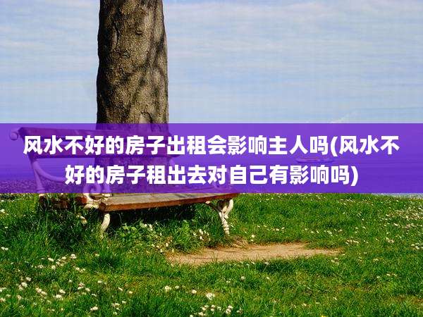风水不好的房子出租会影响主人吗(风水不好的房子租出去对自己有影响吗)