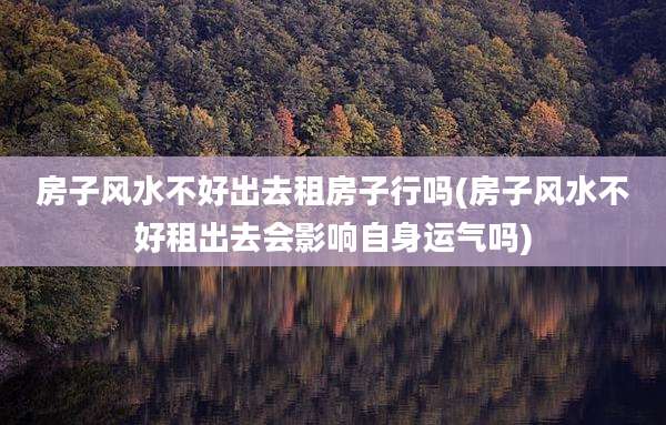 房子风水不好出去租房子行吗(房子风水不好租出去会影响自身运气吗)