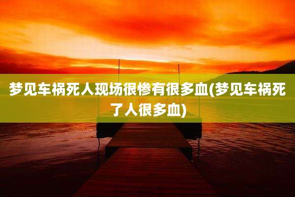 梦见车祸死人现场很惨有很多血(梦见车祸死了人很多血)