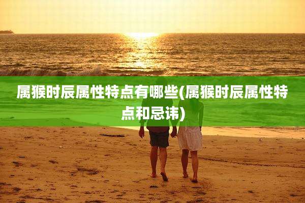 属猴时辰属性特点有哪些(属猴时辰属性特点和忌讳)