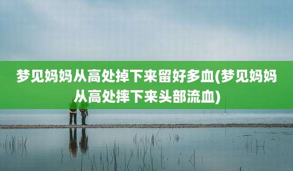 梦见妈妈从高处掉下来留好多血(梦见妈妈从高处摔下来头部流血)