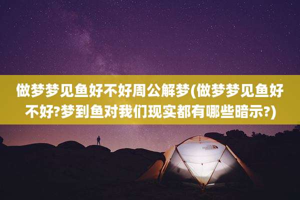 做梦梦见鱼好不好周公解梦(做梦梦见鱼好不好?梦到鱼对我们现实都有哪些暗示?)