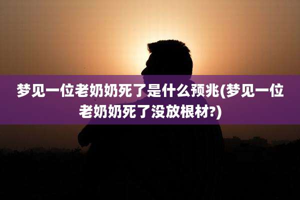 梦见一位老奶奶死了是什么预兆(梦见一位老奶奶死了没放根材?)