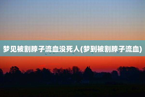 梦见被割脖子流血没死人(梦到被割脖子流血)
