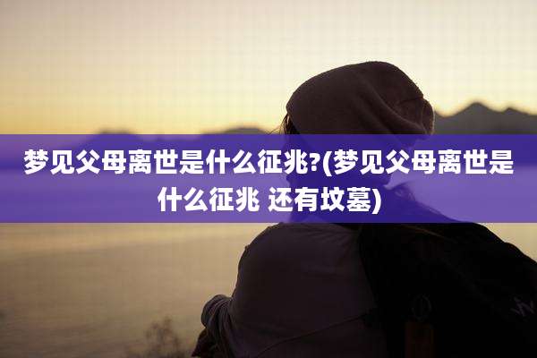 梦见父母离世是什么征兆?(梦见父母离世是什么征兆 还有坟墓)