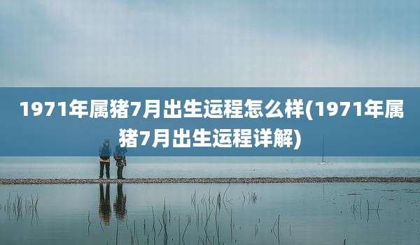 1971年属猪7月出生运程怎么样(1971年属猪7月出生运程详解)