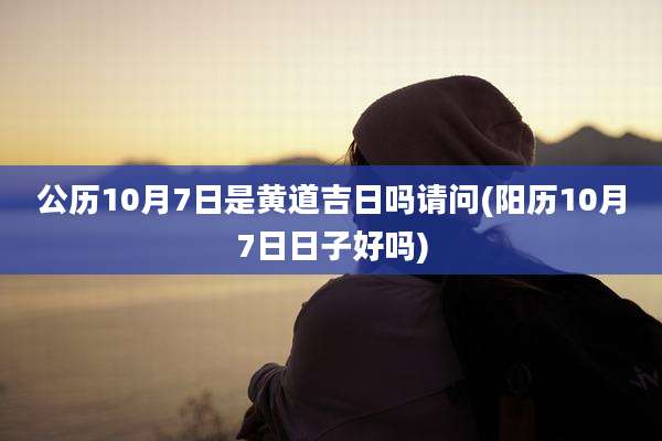 公历10月7日是黄道吉日吗请问(阳历10月7日日子好吗)