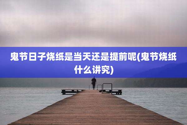 鬼节日子烧纸是当天还是提前呢(鬼节烧纸什么讲究)