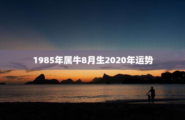 1985年属牛8月生2020年运势