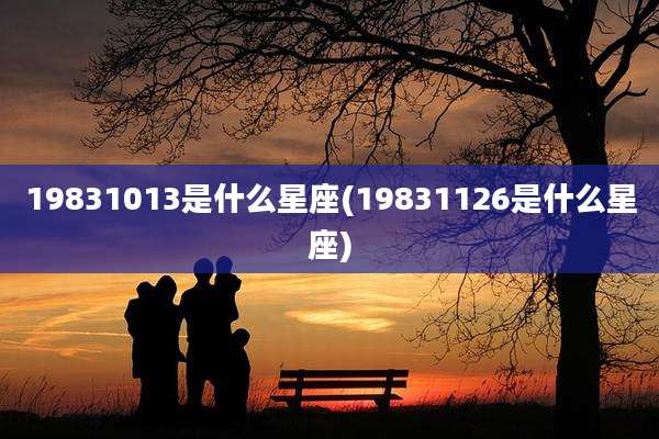 19831013是什么星座(19831126是什么星座)