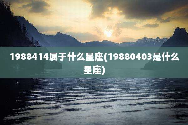 1988414属于什么星座(19880403是什么星座)