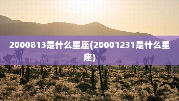 2000813是什么星座(20001231是什么星座)