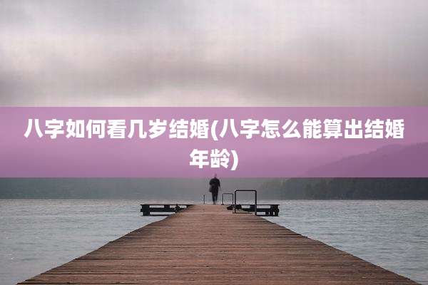 八字如何看几岁结婚(八字怎么能算出结婚年龄)