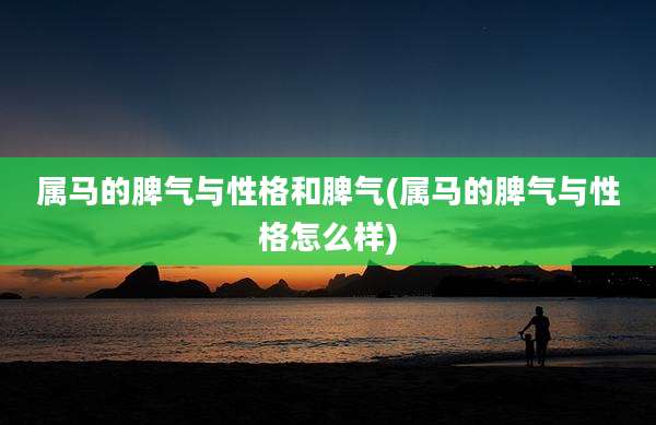 属马的脾气与性格和脾气(属马的脾气与性格怎么样)