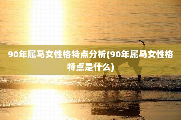 90年属马女性格特点分析(90年属马女性格特点是什么)