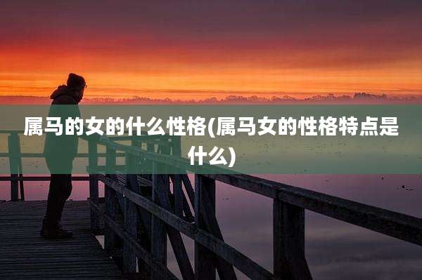 属马的女的什么性格(属马女的性格特点是什么)