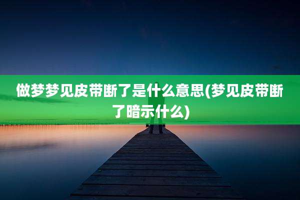做梦梦见皮带断了是什么意思(梦见皮带断了暗示什么)