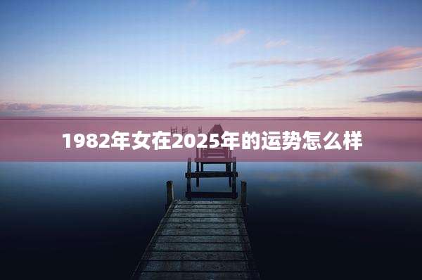 1982年女在2025年的运势怎么样