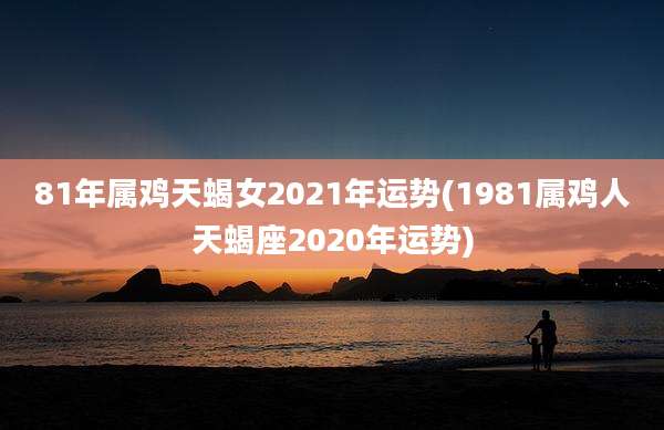 81年属鸡天蝎女2021年运势(1981属鸡人天蝎座2020年运势)