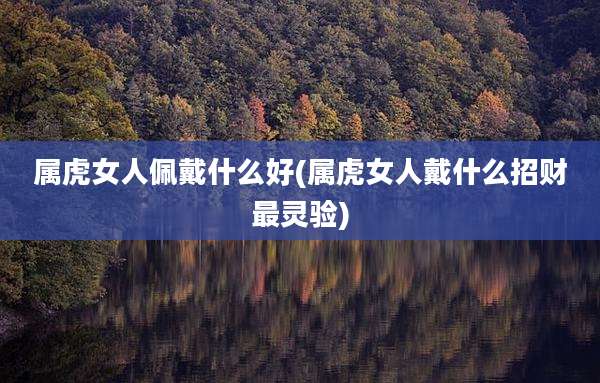 属虎女人佩戴什么好(属虎女人戴什么招财最灵验)