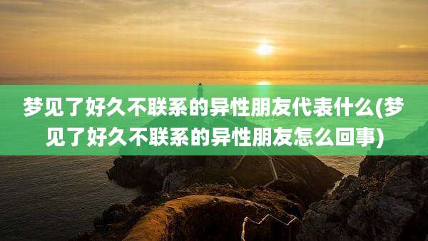 梦见了好久不联系的异性朋友代表什么(梦见了好久不联系的异性朋友怎么回事)