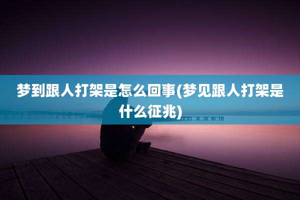 梦到跟人打架是怎么回事(梦见跟人打架是什么征兆)