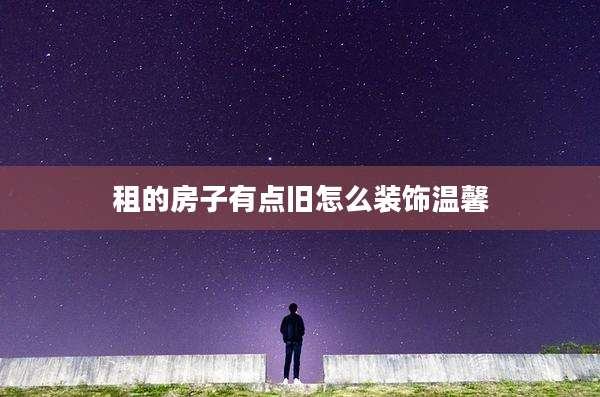 租的房子有点旧怎么装饰温馨