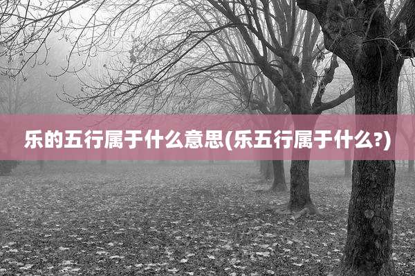 乐的五行属于什么意思(乐五行属于什么?)