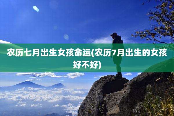 农历七月出生女孩命运(农历7月出生的女孩好不好)