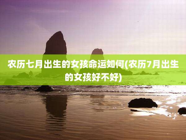 农历七月出生的女孩命运如何(农历7月出生的女孩好不好)