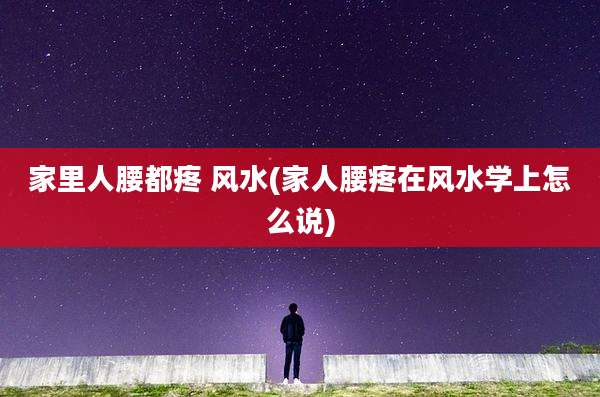 家里人腰都疼 风水(家人腰疼在风水学上怎么说)