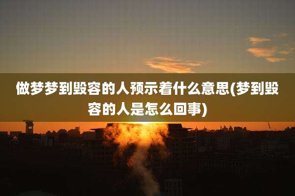 做梦梦到毁容的人预示着什么意思(梦到毁容的人是怎么回事)