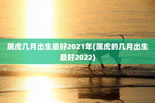 属虎几月出生最好2021年(属虎的几月出生最好2022)
