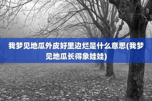 我梦见地瓜外皮好里边烂是什么意思(我梦见地瓜长得象娃娃)
