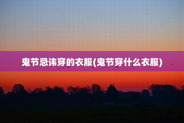 鬼节忌讳穿的衣服(鬼节穿什么衣服)