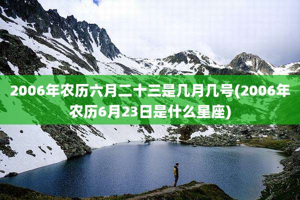 2006年农历六月二十三是几月几号(2006年农历6月23日是什么星座)