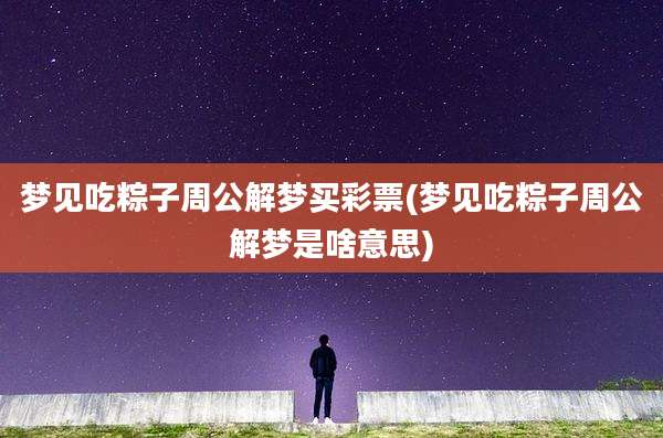 梦见吃粽子周公解梦买彩票(梦见吃粽子周公解梦是啥意思)