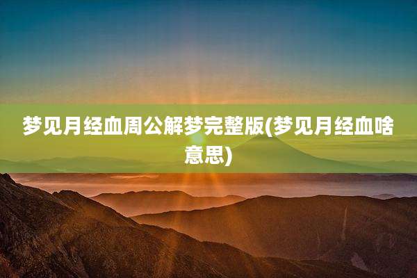 梦见月经血周公解梦完整版(梦见月经血啥意思)