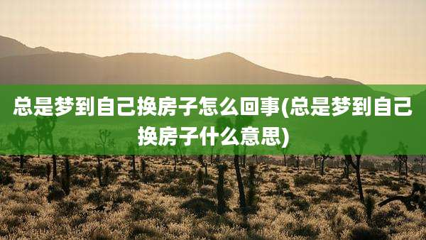 总是梦到自己换房子怎么回事(总是梦到自己换房子什么意思)