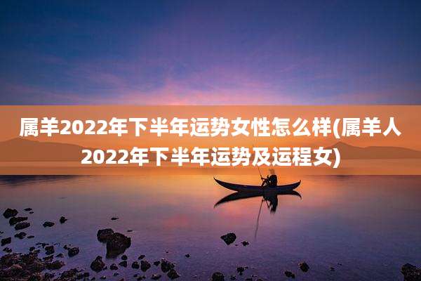 属羊2022年下半年运势女性怎么样(属羊人2022年下半年运势及运程女)